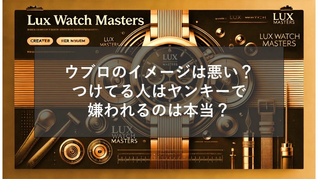 ウブロのイメージは悪い？つけてる人はヤンキーで嫌われるのは本当？