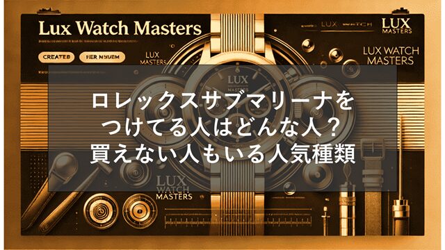 ロレックスサブマリーナをつけてる人はどんな人?買えない人もいる人気種類